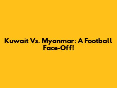 Kuwait Vs. Myanmar: A Football Face-Off!