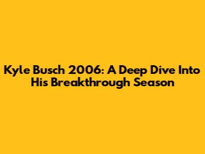 Kyle Busch 2006: A Deep Dive Into His Breakthrough Season