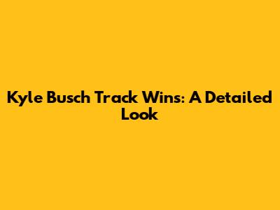 Kyle Busch Track Wins: A Detailed Look