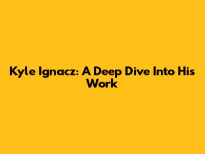 Kyle Ignacz: A Deep Dive Into His Work