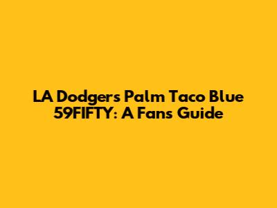 LA Dodgers Palm Taco Blue 59FIFTY: A Fan's Guide