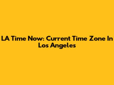 LA Time Now: Current Time Zone In Los Angeles