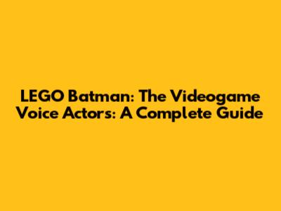 LEGO Batman: The Videogame Voice Actors: A Complete Guide