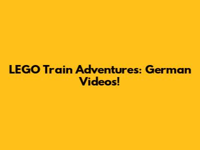 LEGO Train Adventures: German Videos!