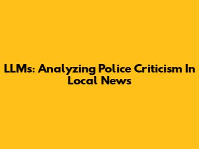 LLMs: Analyzing Police Criticism In Local News