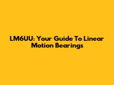 LM6UU: Your Guide To Linear Motion Bearings
