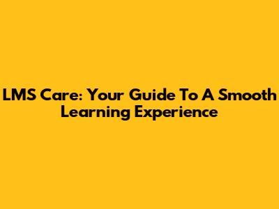 LMS Care: Your Guide To A Smooth Learning Experience