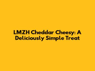 LMZH Cheddar Cheesy: A Deliciously Simple Treat