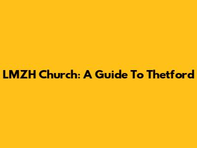 LMZH Church: A Guide To Thetford