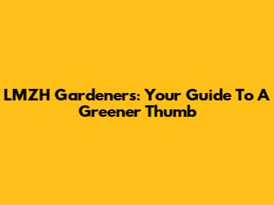 LMZH Gardeners: Your Guide To A Greener Thumb