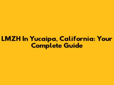 LMZH In Yucaipa, California: Your Complete Guide