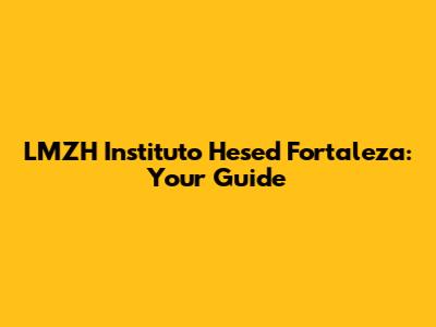 LMZH Instituto Hesed Fortaleza: Your Guide