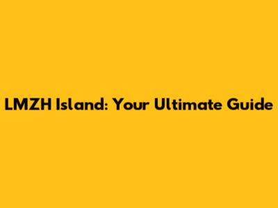 LMZH Island: Your Ultimate Guide