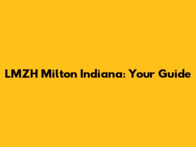 LMZH Milton Indiana: Your Guide