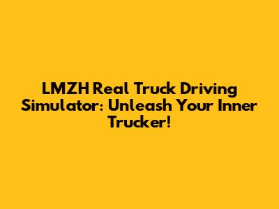 LMZH Real Truck Driving Simulator: Unleash Your Inner Trucker!