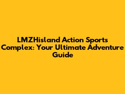 LMZHisland Action Sports Complex: Your Ultimate Adventure Guide