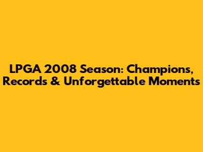 LPGA 2008 Season: Champions, Records & Unforgettable Moments