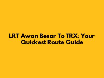 LRT Awan Besar To TRX: Your Quickest Route Guide