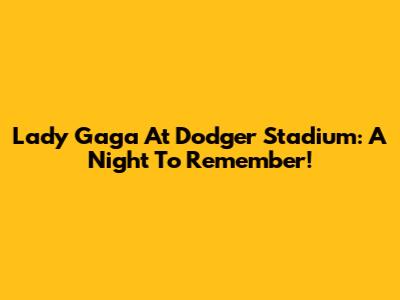 Lady Gaga At Dodger Stadium: A Night To Remember!