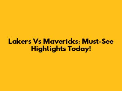 Lakers Vs Mavericks: Must-See Highlights Today!