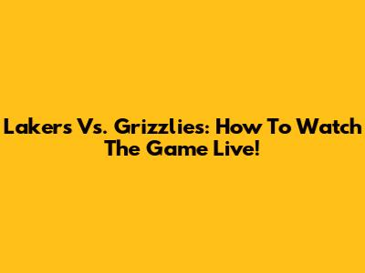 Lakers Vs. Grizzlies: How To Watch The Game Live!