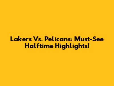 Lakers Vs. Pelicans: Must-See Halftime Highlights!