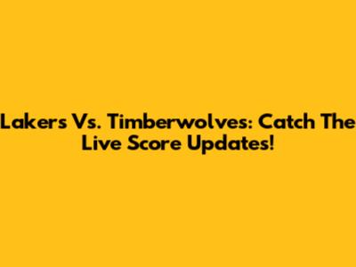 Lakers Vs. Timberwolves: Catch The Live Score Updates!