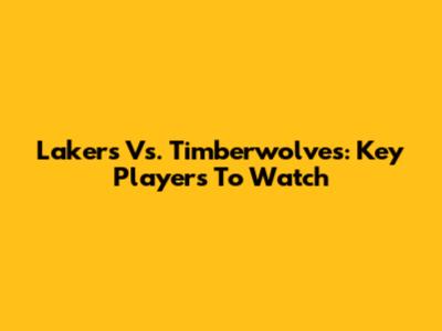 Lakers Vs. Timberwolves: Key Players To Watch