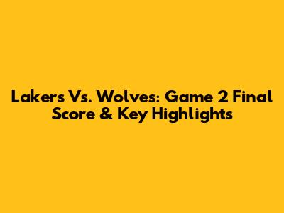 Lakers Vs. Wolves: Game 2 Final Score & Key Highlights