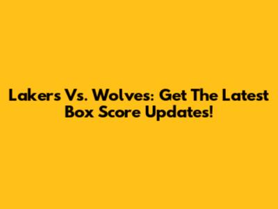 Lakers Vs. Wolves: Get The Latest Box Score Updates!