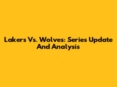 Lakers Vs. Wolves: Series Update And Analysis