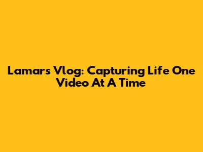 Lamar's Vlog: Capturing Life One Video At A Time