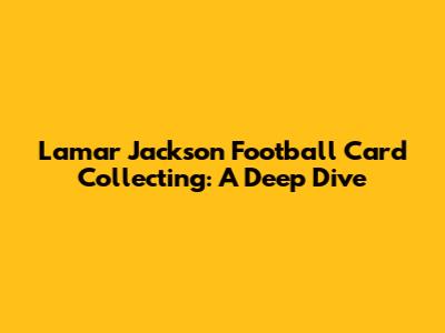 Lamar Jackson Football Card Collecting: A Deep Dive