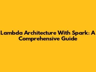 Lambda Architecture With Spark: A Comprehensive Guide