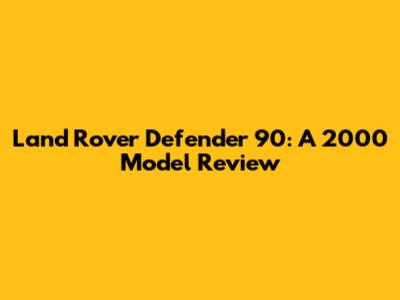 Land Rover Defender 90: A 2000 Model Review