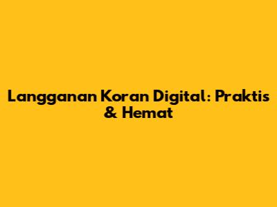 Langganan Koran Digital: Praktis & Hemat