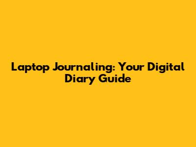 Laptop Journaling: Your Digital Diary Guide