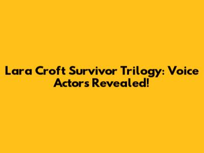 Lara Croft Survivor Trilogy: Voice Actors Revealed!