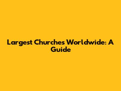 Largest Churches Worldwide: A Guide