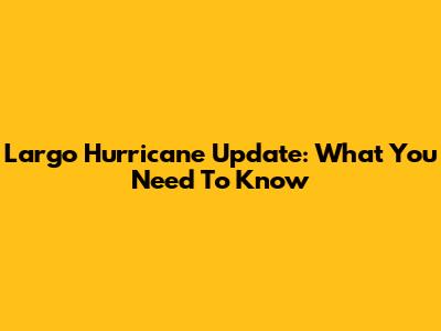 Largo Hurricane Update: What You Need To Know
