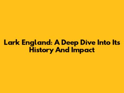 Lark England: A Deep Dive Into Its History And Impact