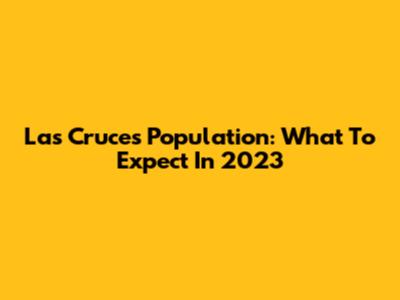 Las Cruces Population: What To Expect In 2023