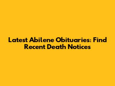 Latest Abilene Obituaries: Find Recent Death Notices
