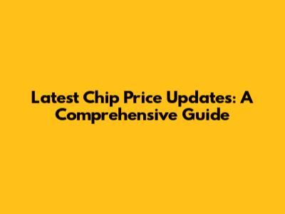 Latest Chip Price Updates: A Comprehensive Guide