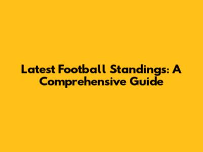 Latest Football Standings: A Comprehensive Guide