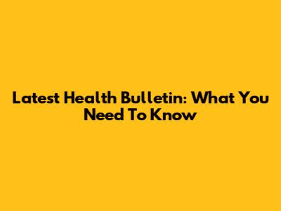 Latest Health Bulletin: What You Need To Know