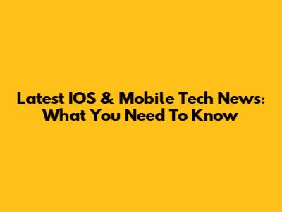 Latest IOS & Mobile Tech News: What You Need To Know