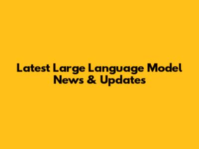 Latest Large Language Model News & Updates