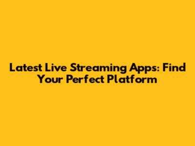 Latest Live Streaming Apps: Find Your Perfect Platform