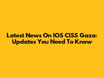 Latest News On IOS CISS Gaza: Updates You Need To Know